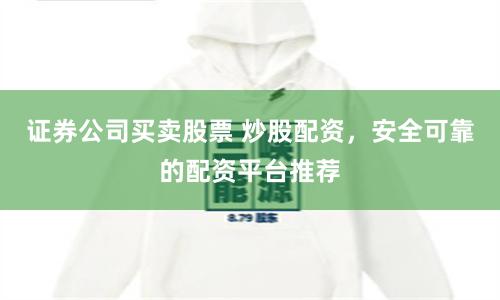 证券公司买卖股票 炒股配资，安全可靠的配资平台推荐