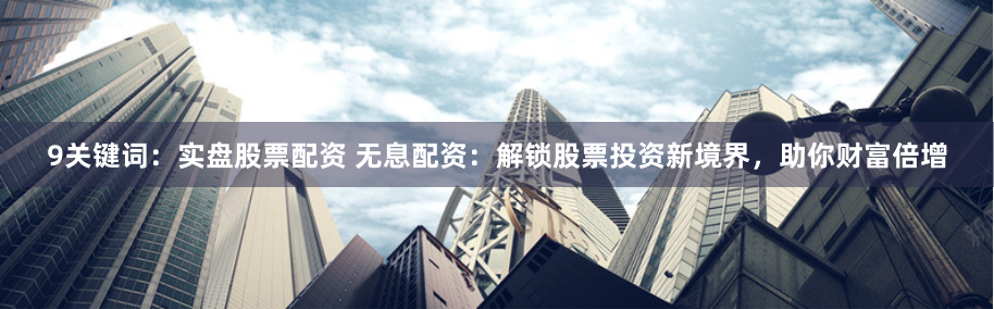 9关键词：实盘股票配资 无息配资：解锁股票投资新境界，助你财富倍增