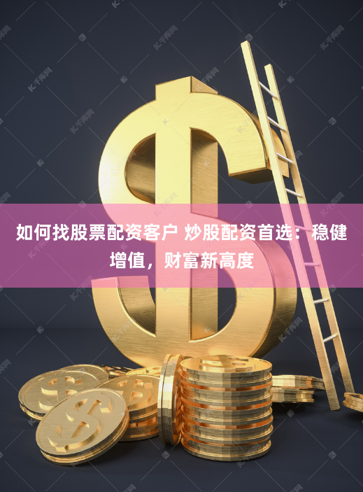 如何找股票配资客户 炒股配资首选：稳健增值，财富新高度