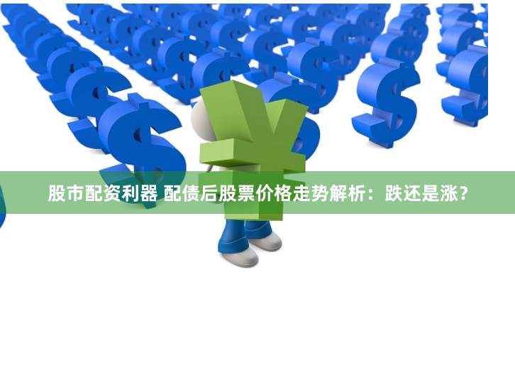 股市配资利器 配债后股票价格走势解析：跌还是涨？