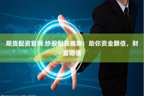期货配资官网 炒股配资推荐：助你资金翻倍，财富增值
