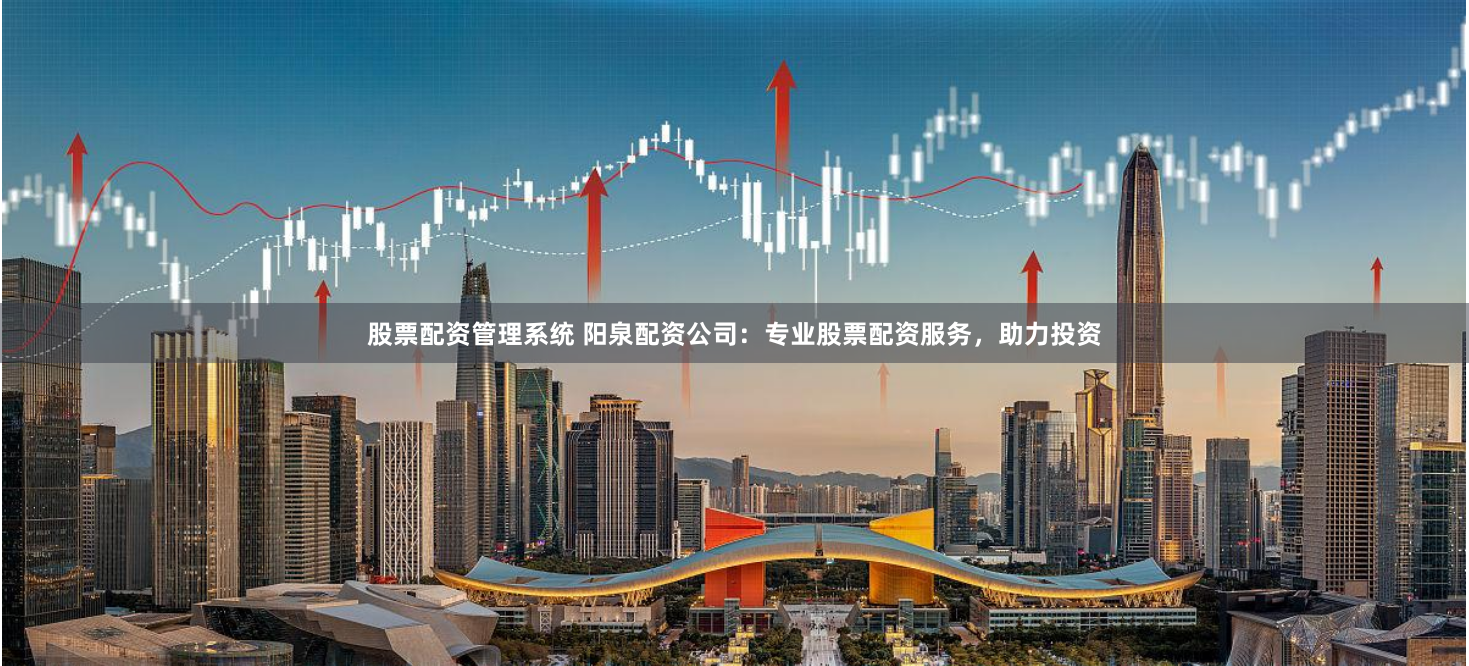 股票配资管理系统 阳泉配资公司：专业股票配资服务，助力投资